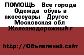 ПОМОЩЬ - Все города Одежда, обувь и аксессуары » Другое   . Московская обл.,Железнодорожный г.